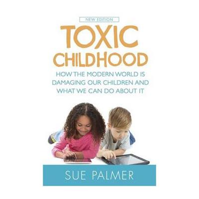 Toxic Childhood: How The Modern World Is Damaging Our Children And What We Can Do About It